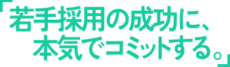 若手採用の成功に、本気でコミットする。